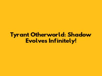 Tyrant Otherworld: Shadow Evolves Infinitely!