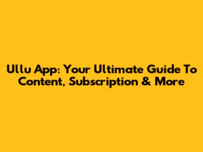 Ullu App: Your Ultimate Guide To Content, Subscription & More