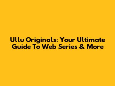 Ullu Originals: Your Ultimate Guide To Web Series & More