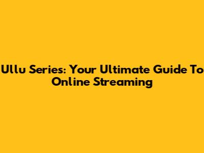 Ullu Series: Your Ultimate Guide To Online Streaming