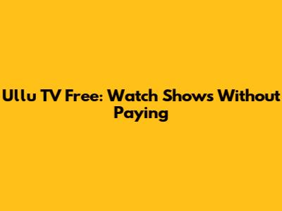 Ullu TV Free: Watch Shows Without Paying