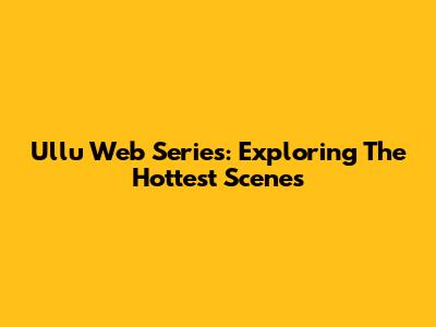 Ullu Web Series: Exploring The Hottest Scenes