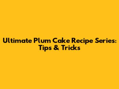 Ultimate Plum Cake Recipe Series: Tips & Tricks