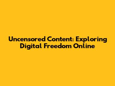 Uncensored Content: Exploring Digital Freedom Online