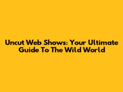 Uncut Web Shows: Your Ultimate Guide To The Wild World