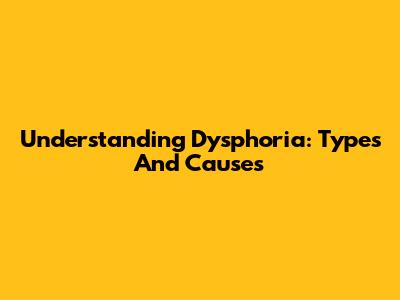 Understanding Dysphoria: Types And Causes