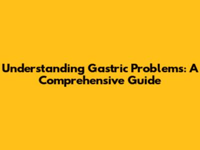 Understanding Gastric Problems: A Comprehensive Guide
