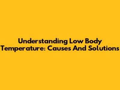 Understanding Low Body Temperature: Causes And Solutions