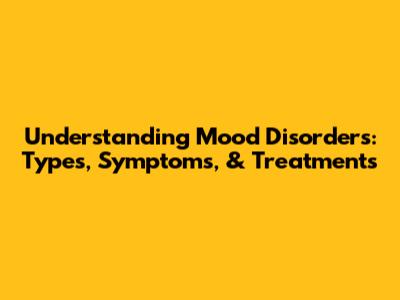 Understanding Mood Disorders: Types, Symptoms, & Treatments