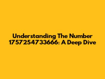 Understanding The Number 1757254733666: A Deep Dive