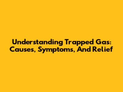 Understanding Trapped Gas: Causes, Symptoms, And Relief