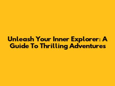 Unleash Your Inner Explorer: A Guide To Thrilling Adventures
