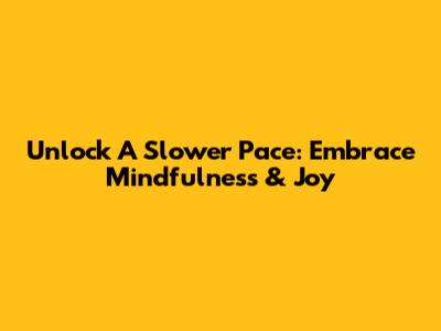 Unlock A Slower Pace: Embrace Mindfulness & Joy