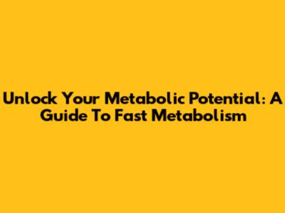 Unlock Your Metabolic Potential: A Guide To Fast Metabolism