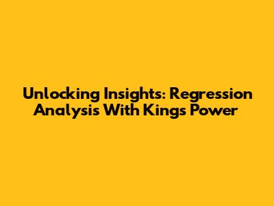 Unlocking Insights: Regression Analysis With King's Power
