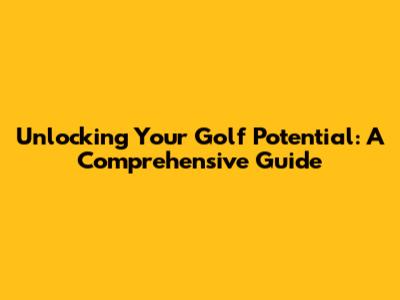 Unlocking Your Golf Potential: A Comprehensive Guide