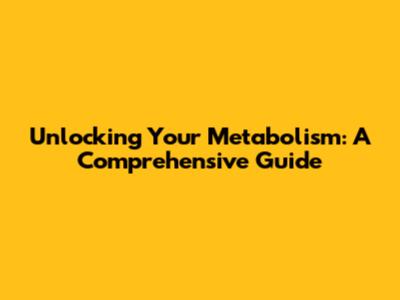 Unlocking Your Metabolism: A Comprehensive Guide