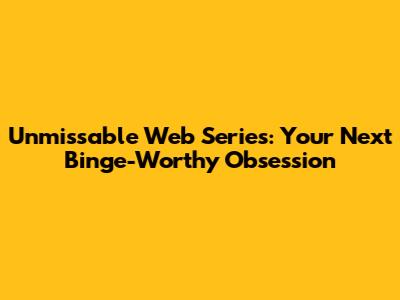 Unmissable Web Series: Your Next Binge-Worthy Obsession