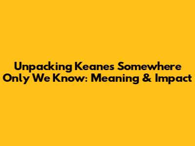 Unpacking Keane's 'Somewhere Only We Know': Meaning & Impact