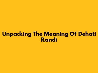 Unpacking The Meaning Of 'Dehati Randi'