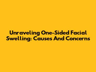 Unraveling One-Sided Facial Swelling: Causes And Concerns