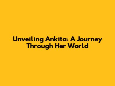 Unveiling Ankita: A Journey Through Her World