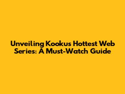 Unveiling Kooku's Hottest Web Series: A Must-Watch Guide