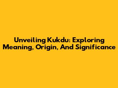 Unveiling Kukdu: Exploring Meaning, Origin, And Significance