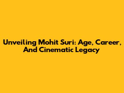 Unveiling Mohit Suri: Age, Career, And Cinematic Legacy