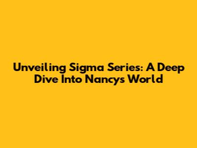 Unveiling Sigma Series: A Deep Dive Into Nancy's World