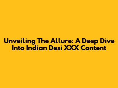 Unveiling The Allure: A Deep Dive Into Indian Desi XXX Content