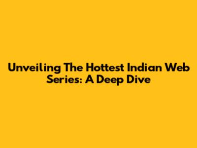 Unveiling The Hottest Indian Web Series: A Deep Dive