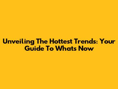 Unveiling The Hottest Trends: Your Guide To What's Now
