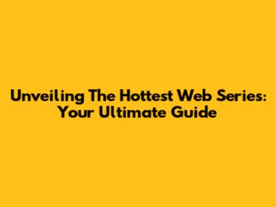 Unveiling The Hottest Web Series: Your Ultimate Guide