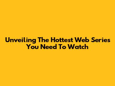 Unveiling The Hottest Web Series You Need To Watch