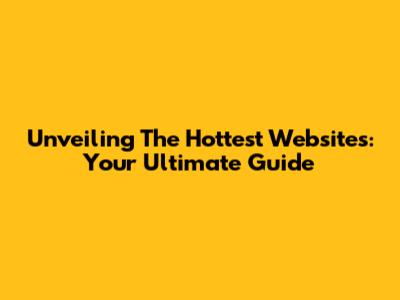 Unveiling The Hottest Websites: Your Ultimate Guide