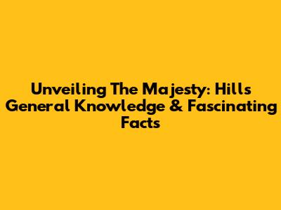 Unveiling The Majesty: Hills General Knowledge & Fascinating Facts