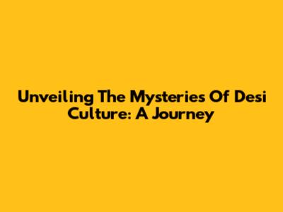 Unveiling The Mysteries Of Desi Culture: A Journey