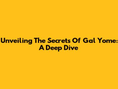 Unveiling The Secrets Of Gal Yome: A Deep Dive