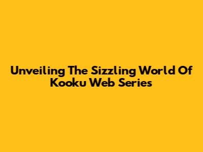 Unveiling The Sizzling World Of Kooku Web Series