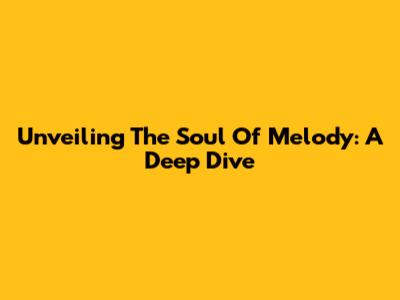 Unveiling The Soul Of Melody: A Deep Dive