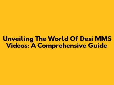 Unveiling The World Of Desi MMS Videos: A Comprehensive Guide