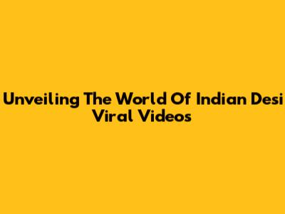 Unveiling The World Of Indian Desi Viral Videos