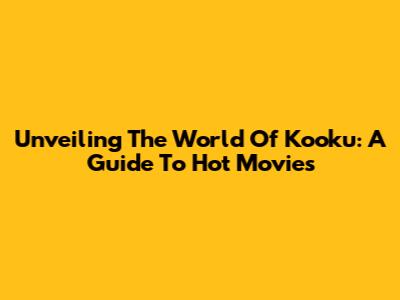 Unveiling The World Of Kooku: A Guide To Hot Movies