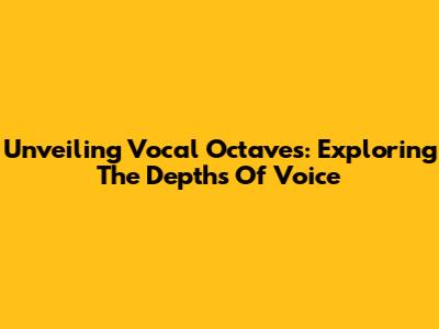 Unveiling Vocal Octaves: Exploring The Depths Of Voice