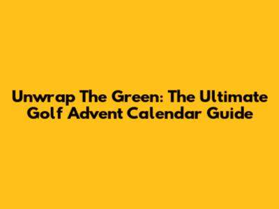 Unwrap The Green: The Ultimate Golf Advent Calendar Guide