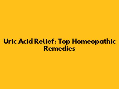 Uric Acid Relief: Top Homeopathic Remedies