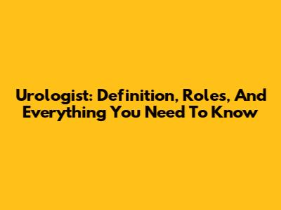 Urologist: Definition, Roles, And Everything You Need To Know