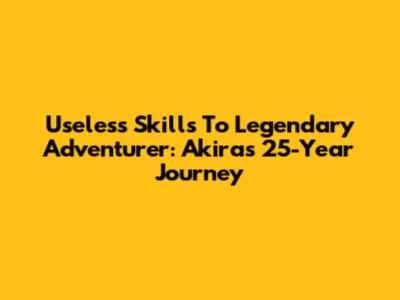 Useless Skills To Legendary Adventurer: Akira's 25-Year Journey