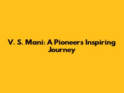 V. S. Mani: A Pioneer's Inspiring Journey